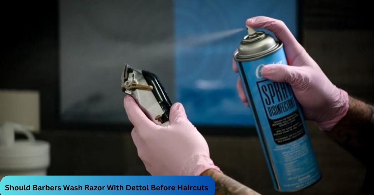 Should Barbers Wash Razor With Dettol Before Haircuts