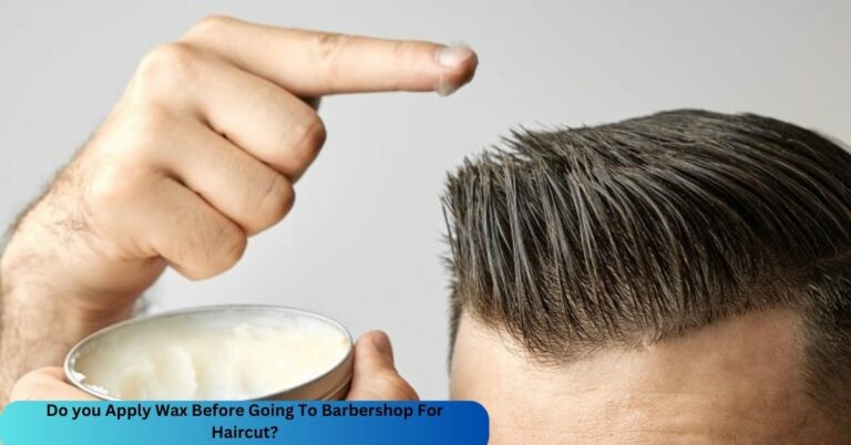 Do you Apply Wax Before Going To Barbershop For Haircut? – Let’s Take An Analysis!